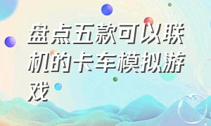 盘点五款可以联机的卡车模拟游戏