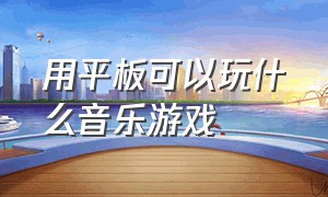 用平板可以玩什么音乐游戏（用平板可以玩什么音乐游戏呢）