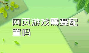 网页游戏需要配置吗（网页游戏手机版在线玩）