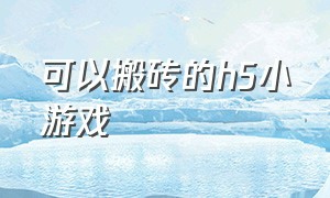 可以搬砖的h5小游戏（能搬砖的h5游戏）