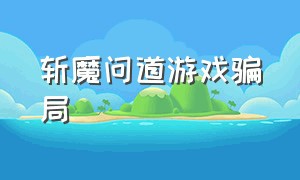 斩魔问道游戏骗局（斩魔问道成年人游戏充值如何退款）