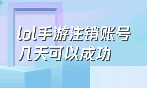 lol手游注销账号几天可以成功（lol手游注销账号身份信息还有吗）