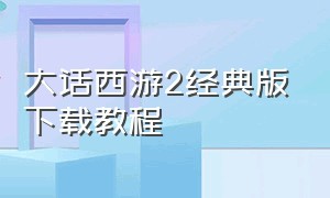 大话西游2经典版下载教程（大话西游2官方版下载教程2024）