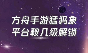 方舟手游猛犸象平台鞍几级解锁