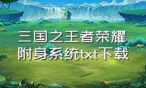 三国之王者荣耀附身系统txt下载（三国之超级召唤系统txt全本下载）