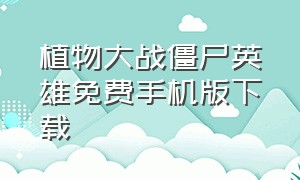 植物大战僵尸英雄免费手机版下载（植物大战僵尸年度版手机下载）