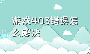 游戏403错误怎么解决（游戏出现错误码怎么办）