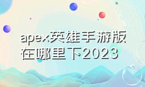 apex英雄手游版在哪里下2023（apex英雄手游2024年重新回归免费）