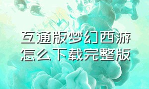 互通版梦幻西游怎么下载完整版