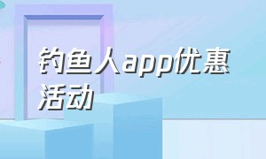 钓鱼人app优惠活动（钓鱼人app软件是免费的吗）