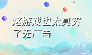 这游戏也太真实了无广告