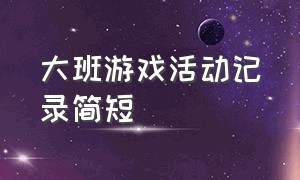 大班游戏活动记录简短