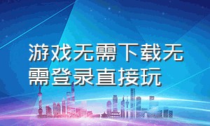 游戏无需下载无需登录直接玩（无需安装无需登录能玩游戏的软件）