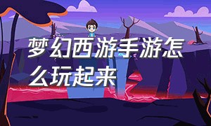 梦幻西游手游怎么玩起来