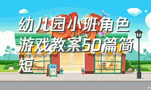 幼儿园小班角色游戏教案50篇简短