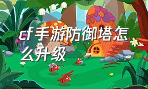 cf手游防御塔怎么升级