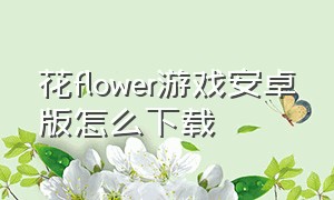 花flower游戏安卓版怎么下载（花flower游戏官方下载最新版）