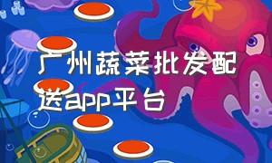 广州蔬菜批发配送app平台