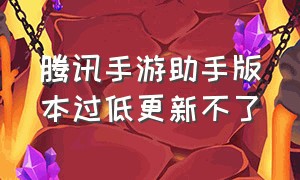 腾讯手游助手版本过低更新不了（腾讯手游助手版本低进不去怎么办）