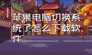 苹果电脑切换系统了怎么下载软件