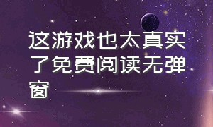 这游戏也太真实了免费阅读无弹窗（这游戏也太真实了全文阅读）