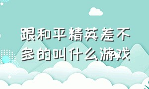 跟和平精英差不多的叫什么游戏