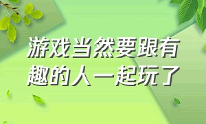 游戏当然要跟有趣的人一起玩了