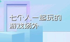 七个人一起玩的游戏场外