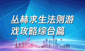 丛林求生法则游戏攻略综合篇