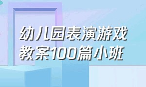 幼儿园表演游戏教案100篇小班