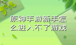 原神手游新手怎么进入不了游戏