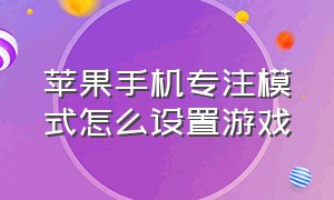 苹果手机专注模式怎么设置游戏（苹果手机专注模式怎么设置游戏功能）