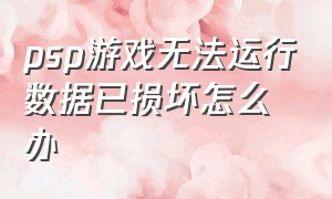 psp游戏无法运行数据已损坏怎么办