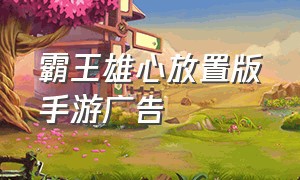 霸王雄心放置版手游广告（抖音上下载的霸王雄心放置手游）