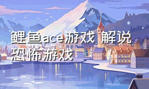 鲤鱼ace游戏 解说恐怖游戏（鲤鱼ace游戏解说恐怖解谜游戏）