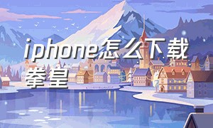 iphone怎么下载拳皇（iphone怎么下载拳皇97）