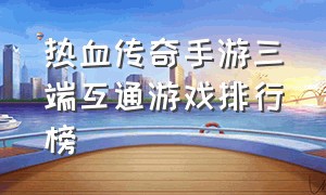 热血传奇手游三端互通游戏排行榜（热血传奇手游骨灰党游戏推荐）