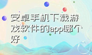 安卓手机下载游戏软件的app哪个好