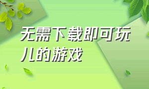 无需下载即可玩儿的游戏（无需下载就能立即玩的游戏）