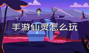 手游仙灵怎么玩（手游仙灵世界星盘怎么用）