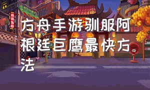 方舟手游驯服阿根廷巨鹰最快方法