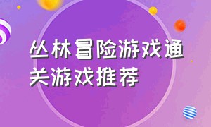 丛林冒险游戏通关游戏推荐