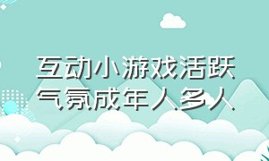 互动小游戏活跃气氛成年人多人