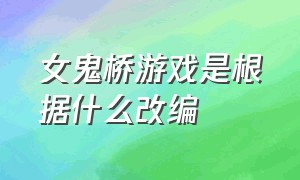 女鬼桥游戏是根据什么改编（女鬼桥游戏原型事件真的吗）