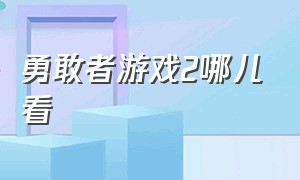 勇敢者游戏2哪儿看（勇敢者游戏第二部免费看）