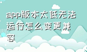 app版本太低无法运行怎么变更兼容