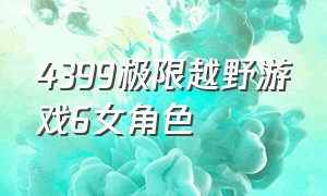 4399极限越野游戏6女角色（4399小游戏极限越野）