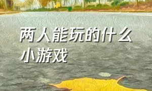 两人能玩的什么小游戏（适合两个人一块玩的小游戏）