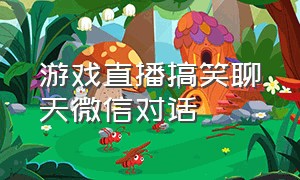 游戏直播搞笑聊天微信对话