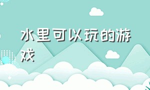 水里可以玩的游戏（水里可以玩的游戏叫什么）